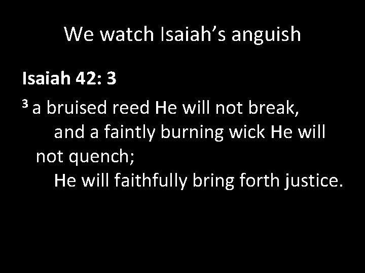 We watch Isaiah’s anguish Isaiah 42: 3 3 a bruised reed He will not