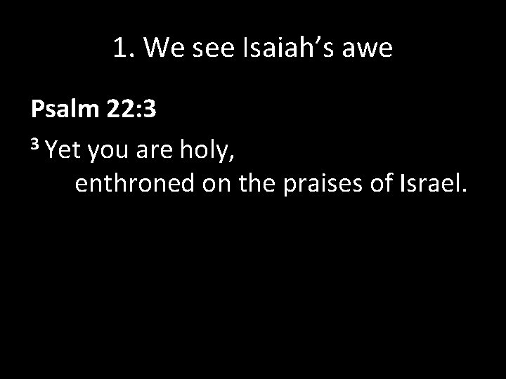 1. We see Isaiah’s awe Psalm 22: 3 3 Yet you are holy, enthroned