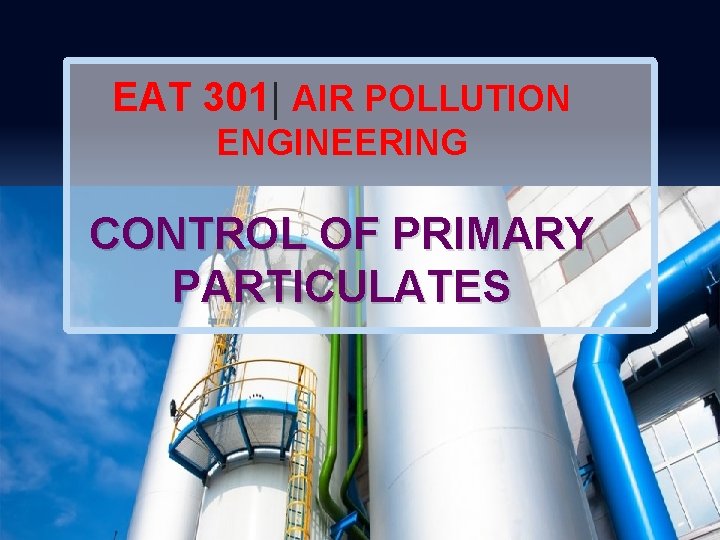 EAT 301| AIR POLLUTION ENGINEERING CONTROL OF PRIMARY PARTICULATES EAT 301| AIR POLLUTION ENGINEERING CONTROL OF PRIMARY PARTICULATES