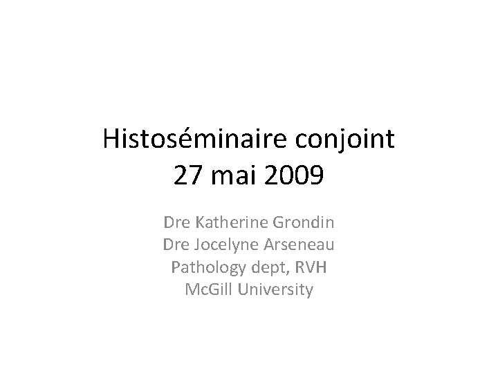 Histoséminaire conjoint 27 mai 2009 Dre Katherine Grondin Dre Jocelyne Arseneau Pathology dept, RVH