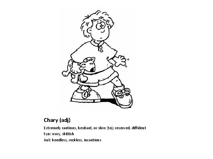 Chary (adj) Extremely cautious, hesitant, or slow (to); reserved, diffident Syn: wary, skittish Ant: