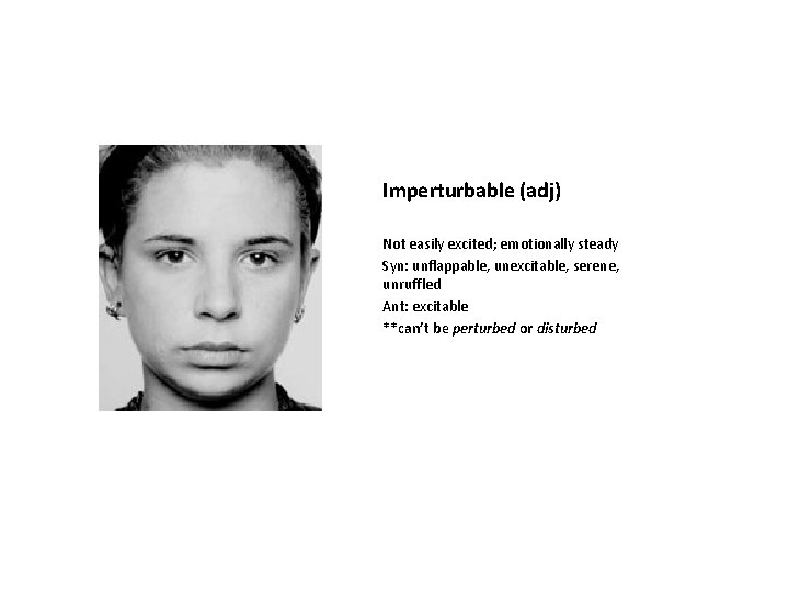 Imperturbable (adj) Not easily excited; emotionally steady Syn: unflappable, unexcitable, serene, unruffled Ant: excitable