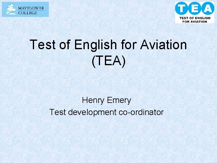 Test of English for Aviation (TEA) Henry Emery Test development co-ordinator 