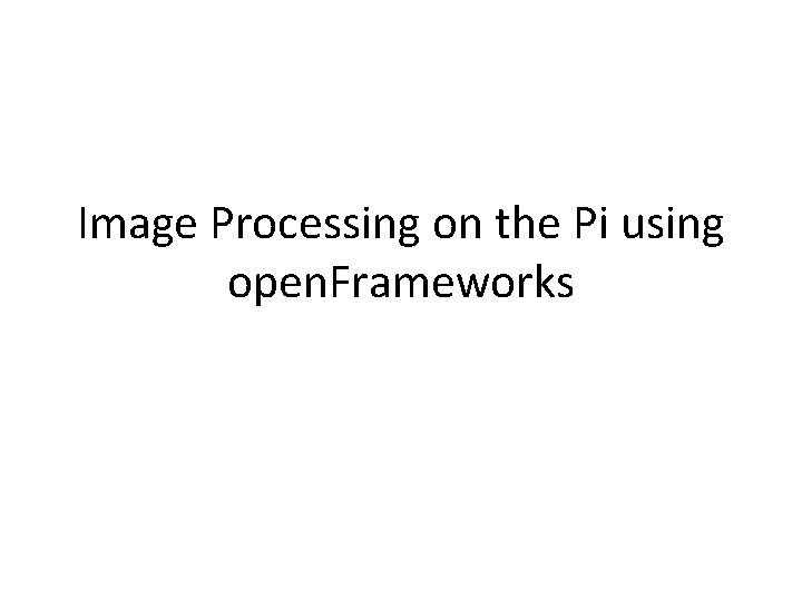 Image Processing on the Pi using open. Frameworks 