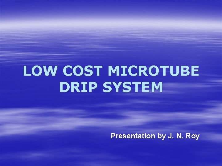 LOW COST MICROTUBE DRIP SYSTEM Presentation by J. N. Roy 