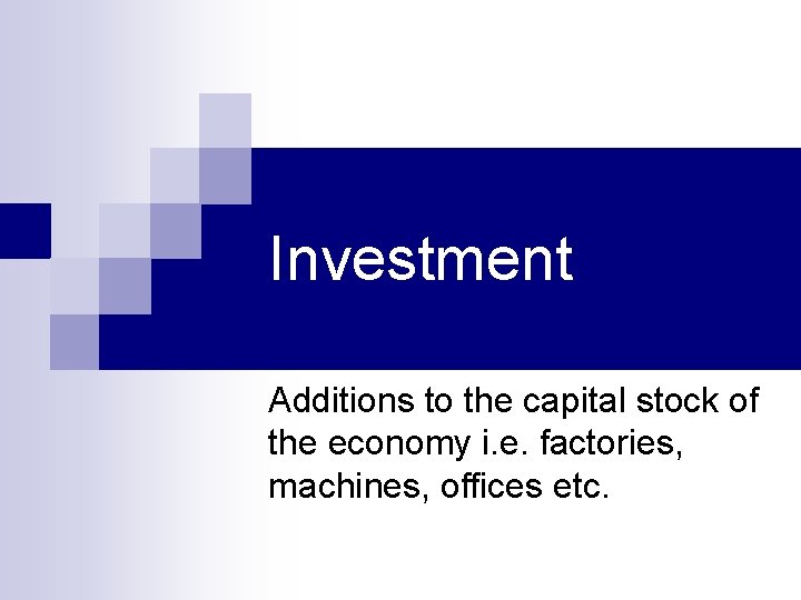 Investment Additions to the capital stock of the economy i. e. factories, machines, offices