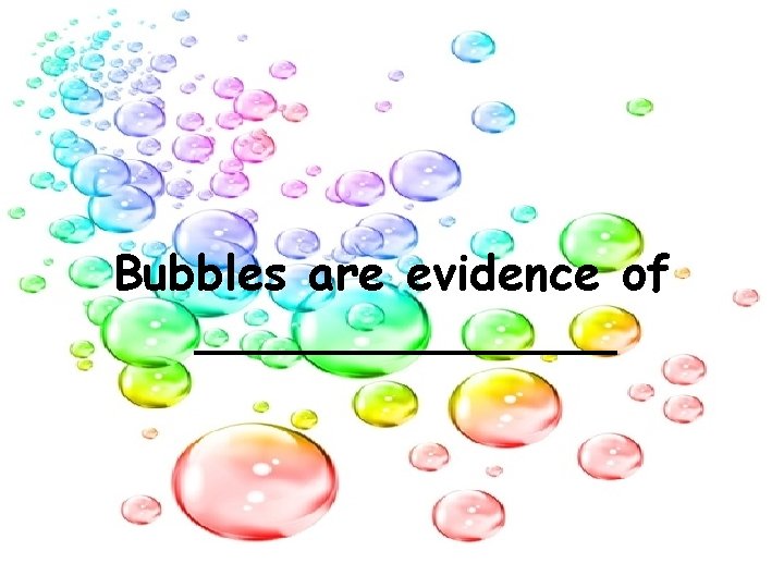 Bubbles are evidence of _______ 