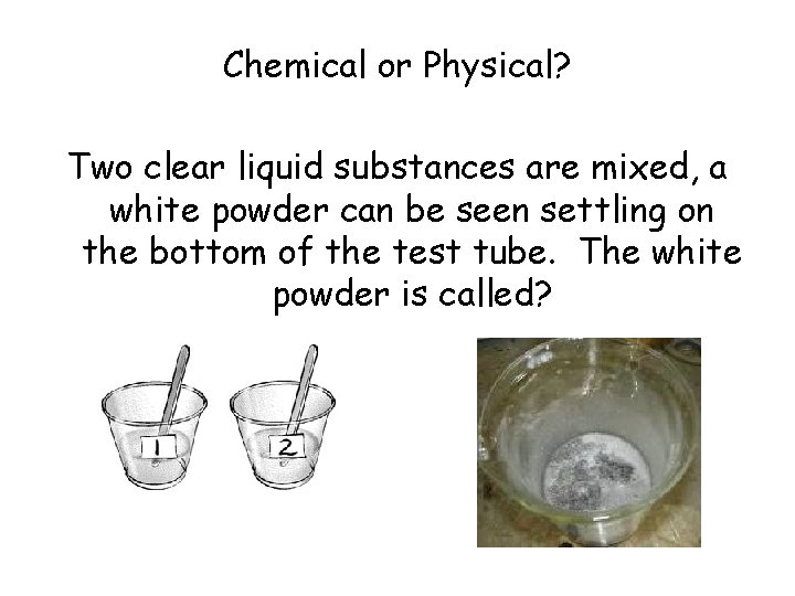 Chemical or Physical? Two clear liquid substances are mixed, a white powder can be