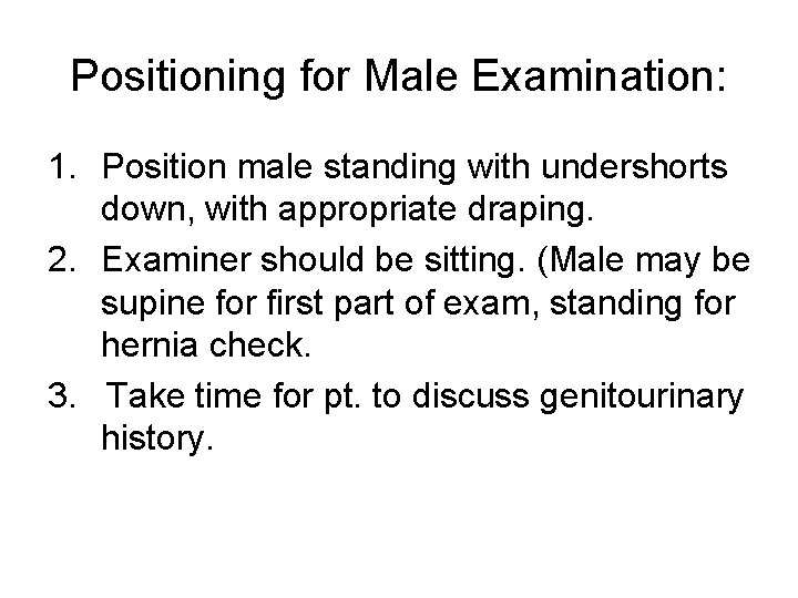 Positioning for Male Examination: 1. Position male standing with undershorts down, with appropriate draping.