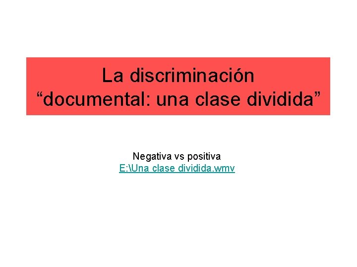 La discriminación “documental: una clase dividida” Negativa vs positiva E: Una clase dividida. wmv