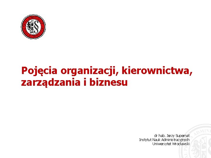 Pojęcia organizacji, kierownictwa, zarządzania i biznesu dr hab. Jerzy Supernat Instytut Nauk Administracyjnych Uniwersytet