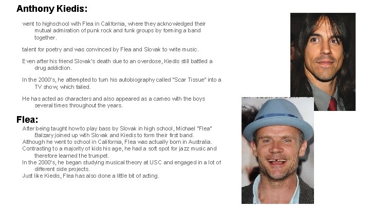 Anthony Kiedis: went to highschool with Flea in California, where they acknowledged their mutual