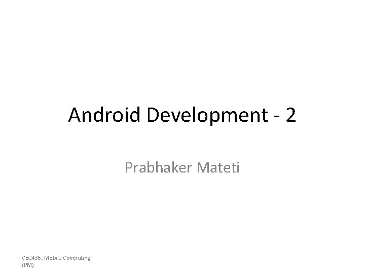 Android Development - 2 Prabhaker Mateti CEG 436: Mobile Computing (PM) 