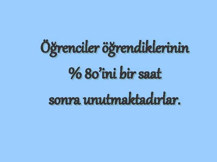 Öğrenciler öğrendiklerinin % 80’ini bir saat sonra unutmaktadırlar. 