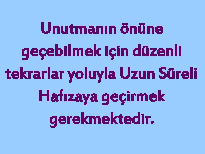 Unutmanın önüne geçebilmek için düzenli tekrarlar yoluyla Uzun Süreli Hafızaya geçirmek gerekmektedir. 