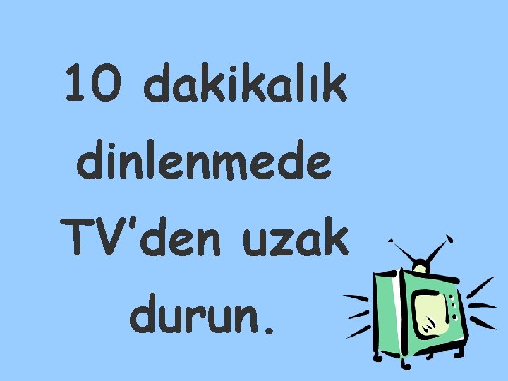 10 dakikalık dinlenmede TV’den uzak durun. 