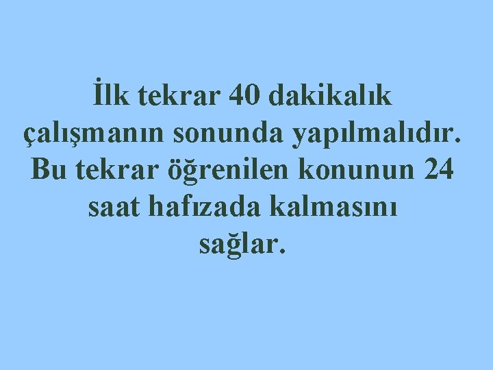 İlk tekrar 40 dakikalık çalışmanın sonunda yapılmalıdır. Bu tekrar öğrenilen konunun 24 saat hafızada