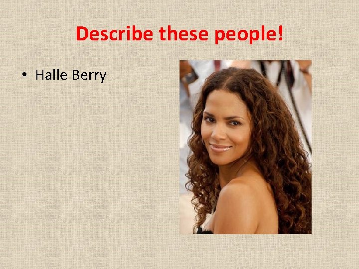 Describe these people! • Halle Berry 