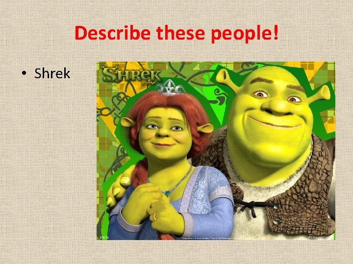 Describe these people! • Shrek 
