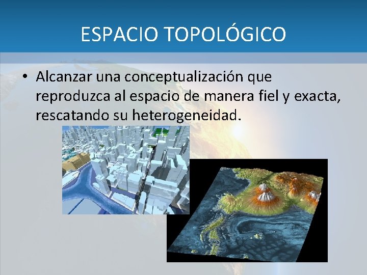 ESPACIO TOPOLÓGICO • Alcanzar una conceptualización que reproduzca al espacio de manera fiel y