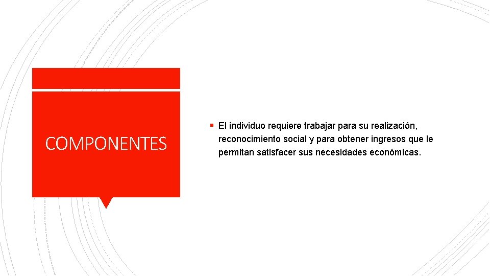 COMPONENTES § El individuo requiere trabajar para su realización, reconocimiento social y para obtener