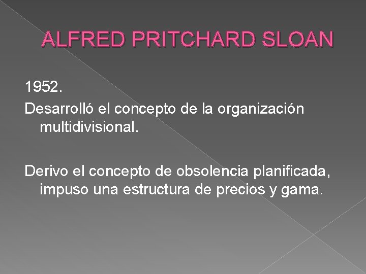 ALFRED PRITCHARD SLOAN 1952. Desarrolló el concepto de la organización multidivisional. Derivo el concepto