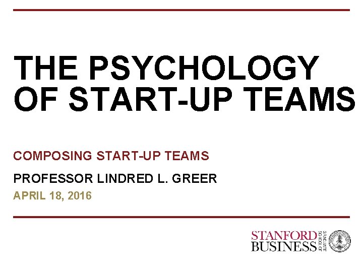 THE PSYCHOLOGY OF START-UP TEAMS COMPOSING START-UP TEAMS PROFESSOR LINDRED L. GREER APRIL 18,