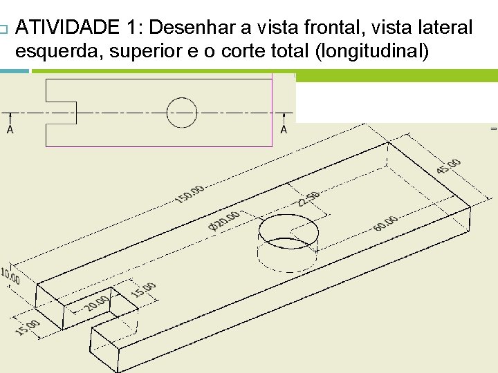  ATIVIDADE 1: Desenhar a vista frontal, vista lateral esquerda, superior e o corte