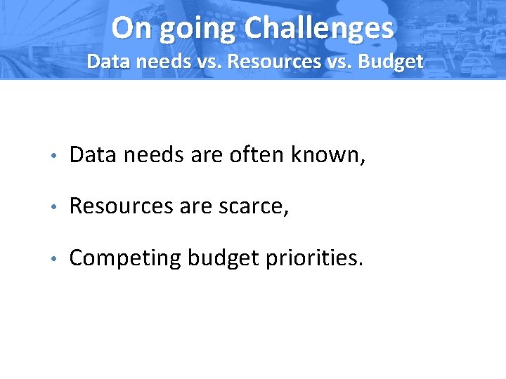 On going Challenges Data needs vs. Resources vs. Budget • Data needs are often