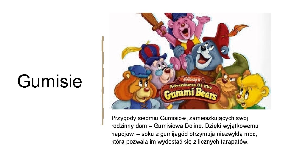 Gumisie Przygody siedmiu Gumisiów, zamieszkujących swój rodzinny dom – Gumisiową Dolinę. Dzięki wyjątkowemu napojowi