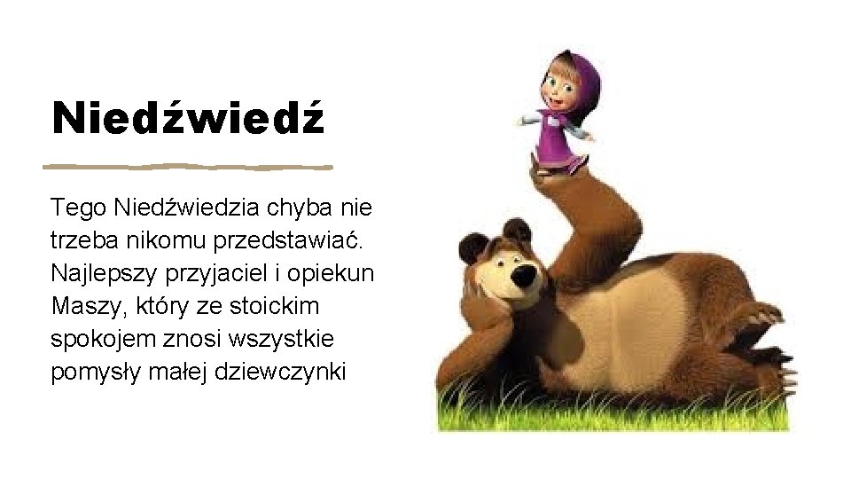 Niedźwiedź Tego Niedźwiedzia chyba nie trzeba nikomu przedstawiać. Najlepszy przyjaciel i opiekun Maszy, który