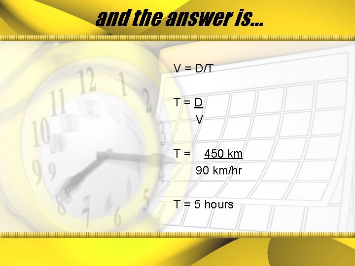 and the answer is… V = D/T T=D V T= 450 km 90 km/hr