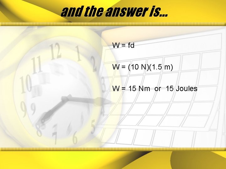 and the answer is… W = fd W = (10 N)(1. 5 m) W