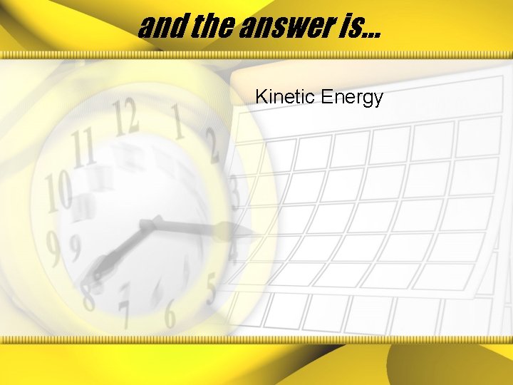 and the answer is… Kinetic Energy 