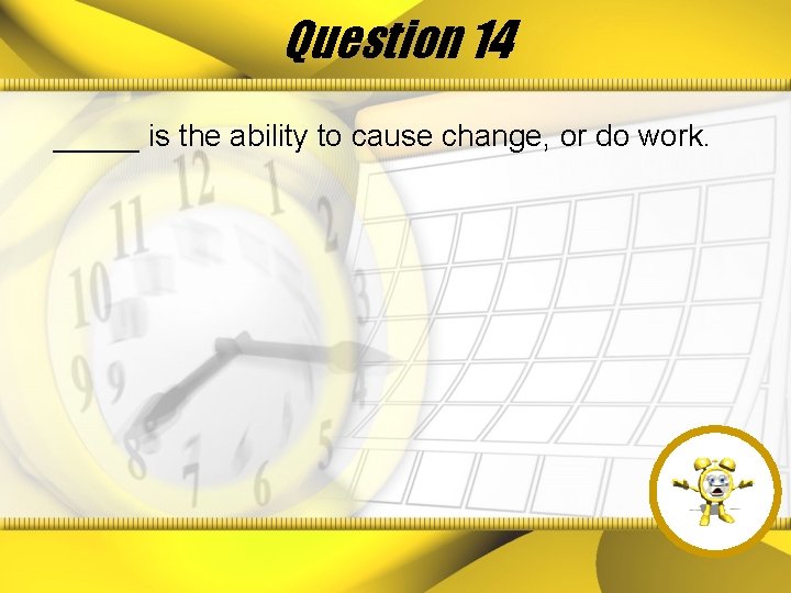 Question 14 _____ is the ability to cause change, or do work. 