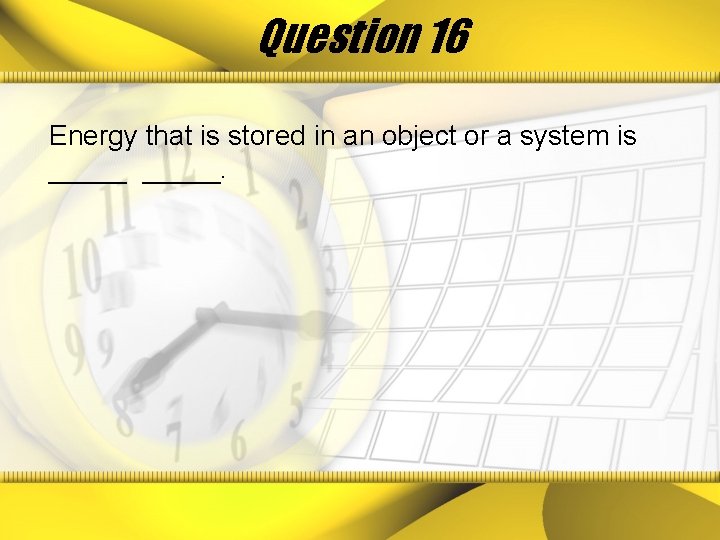 Question 16 Energy that is stored in an object or a system is _____.