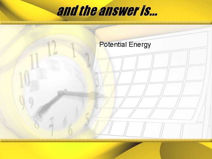 and the answer is… Potential Energy 