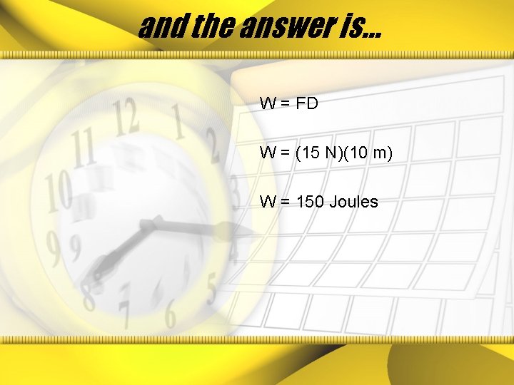 and the answer is… W = FD W = (15 N)(10 m) W =