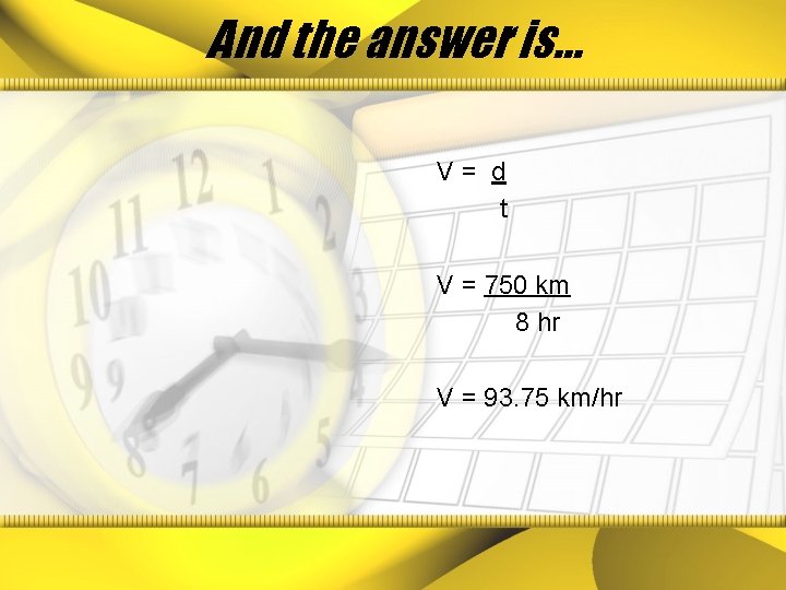 And the answer is… V= d t V = 750 km 8 hr V