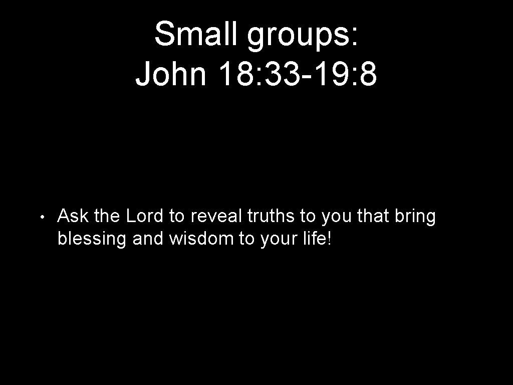 Small groups: John 18: 33 -19: 8 • Ask the Lord to reveal truths