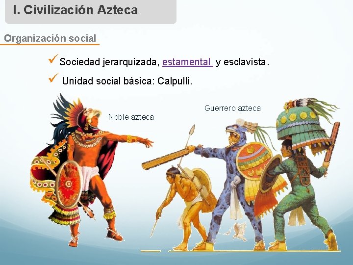 I. Civilización Azteca Organización social üSociedad jerarquizada, estamental ü Unidad social básica: Calpulli. y