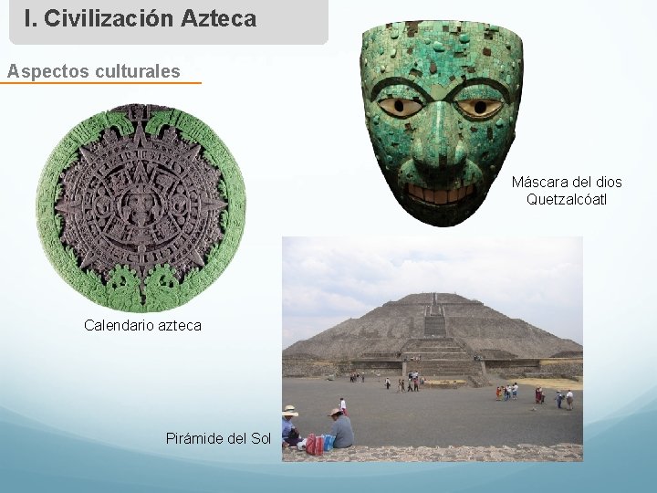 I. Civilización Azteca Aspectos culturales Máscara del dios Quetzalcóatl Calendario azteca Pirámide del Sol
