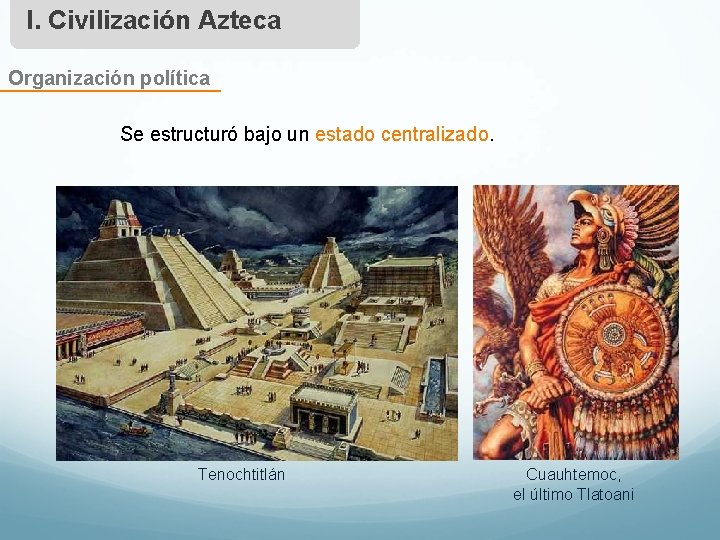 I. Civilización Azteca Organización política Se estructuró bajo un estado centralizado. Tenochtitlán Cuauhtemoc, el