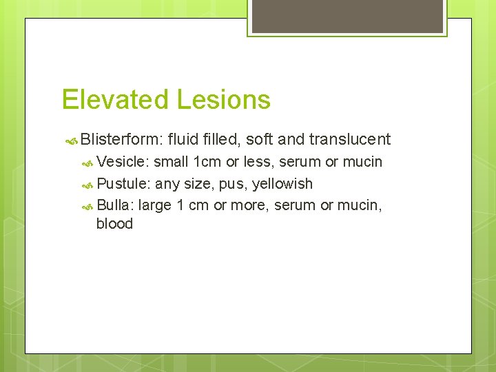 Elevated Lesions Blisterform: Vesicle: fluid filled, soft and translucent small 1 cm or less,