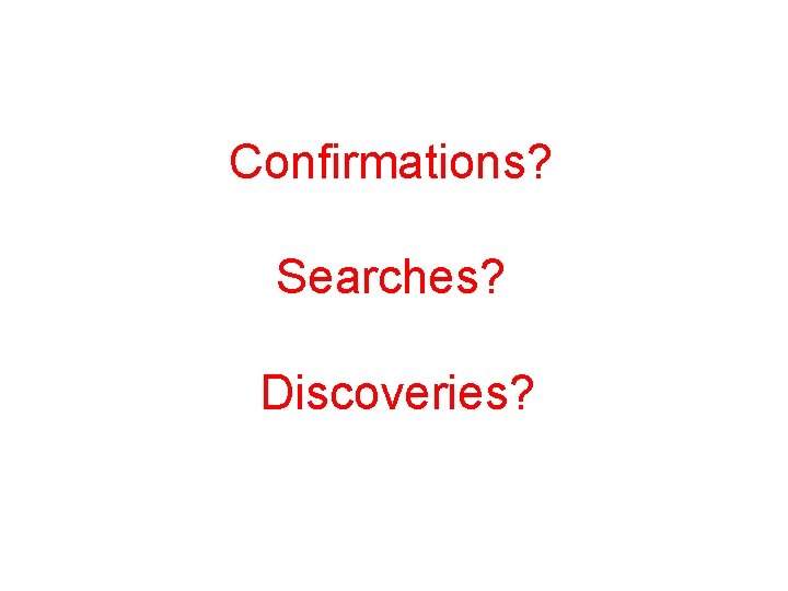 Confirmations? Searches? Discoveries? 