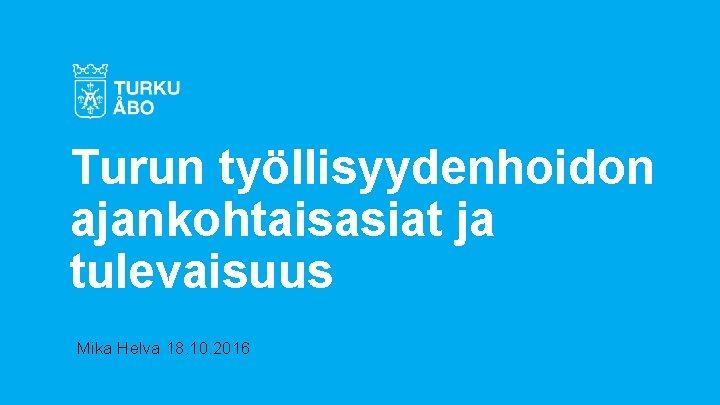 Turun työllisyydenhoidon ajankohtaisasiat ja tulevaisuus Mika Helva 18. 10. 2016 