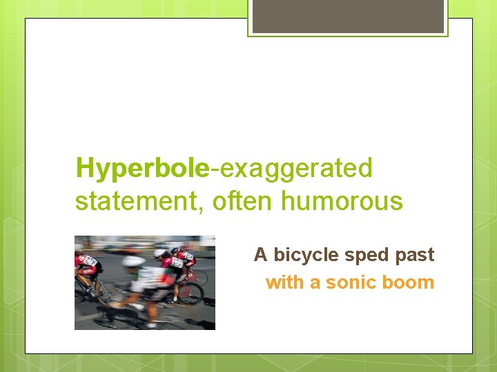 Hyperbole-exaggerated statement, often humorous A bicycle sped past with a sonic boom 