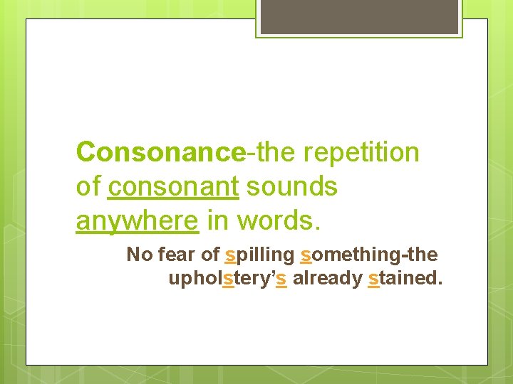 Consonance-the repetition of consonant sounds anywhere in words. No fear of spilling something-the upholstery’s