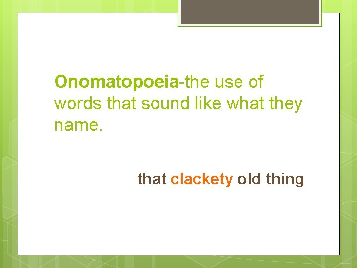 Onomatopoeia-the use of words that sound like what they name. that clackety old thing