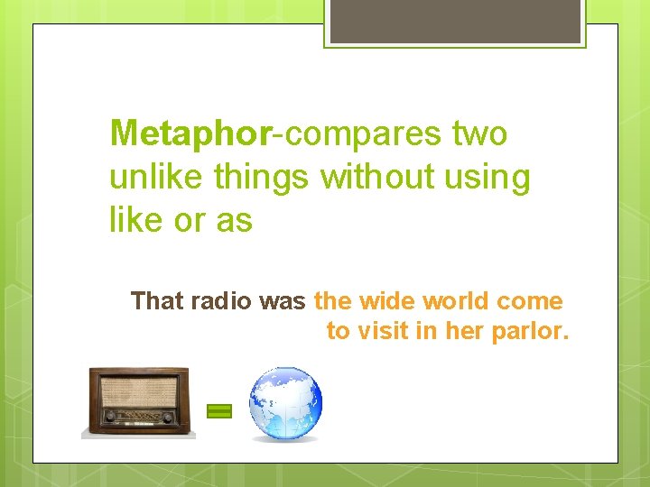 Metaphor-compares two unlike things without using like or as That radio was the wide